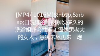 [MP4/ 1016M]&nbsp;&nbsp;日洗脚的，网聊没多久的洗浴姐还会抽烟，很像黑老大的女人，意犹未尽再来一炮