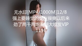 无水印[MP4/1000M]12/8 强上要睡觉的女友操爽以后来劲了两干两炮高潮大喷发VIP1196