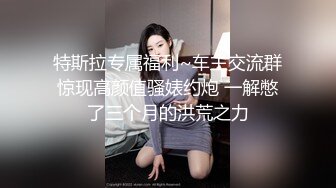 特斯拉专属福利~车主交流群惊现高颜值骚婊约炮 一解憋了三个月的洪荒之力