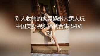 别人收集的大屌操嫩穴黑人玩中国美女视频福利合集[54V] (31)