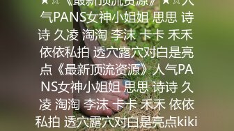 ★☆《最新顶流资源》★☆人气PANS女神小姐姐 思思 诗诗 久凌 淘淘 李沫 卡卡 禾禾 依依私拍 透穴露穴对白是亮点《最新顶流资源》人气PANS女神小姐姐 思思 诗诗 久凌 淘淘 李沫 卡卡 禾禾 依依私拍 透穴露穴对白是亮点kiki