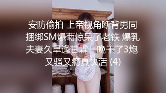 安防偷拍 上帝视角断背男同捆绑SM爆菊惊呆了老铁 爆乳夫妻久旱逢甘霖一晚干了3炮 又骚又瘾真快活 (4)