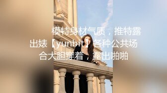 ⚫️⚫️模特身材气质，推特露出婊【yunbit】各种公共场合大胆穿着，露出啪啪