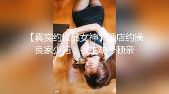 【真实约极品女神】酒店约操良家少妇，很主动一顿亲