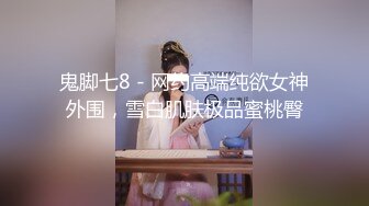 鬼脚七8 - 网约高端纯欲女神外围，雪白肌肤极品蜜桃臀