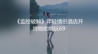 《监控破解》年轻情侣酒店开房啪啪啪玩69