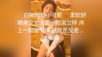 ❤️白嫩翘臀小可爱❤️柔软娇嫩美少女表面一脸淑女样 床上一股骚气样 这就是反差，太敏感