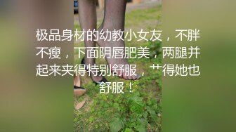 极品身材的幼教小女友，不胖不瘦，下面阴唇肥美，两腿并起来夹得特别舒服，艹得她也舒服！