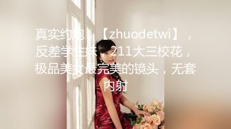 真实约炮，【zhuodetwi】，反差学生妹，211大三校花，极品美女最完美的镜头，无套内射