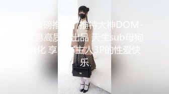 【重磅推荐】推特大神DOM-窒息高质量出品 天生sub母狗驯化 享受与主人3P的性爱快乐