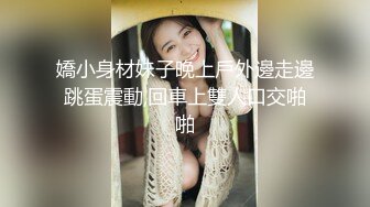 嬌小身材妹子晚上戶外邊走邊跳蛋震動,回車上雙人口交啪啪