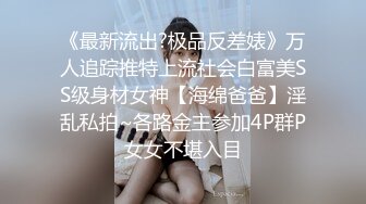 《最新流出?极品反差婊》万人追踪推特上流社会白富美SS级身材女神【海绵爸爸】淫乱私拍~各路金主参加4P群P女女不堪入目