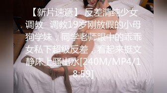 【新片速遞】 反差清纯少女调教✅调教19岁刚放假的小母狗学妹，同学老师眼中的乖乖女私下超级反差，看起来挺文静床上骚出水[240M/MP4/18:59]