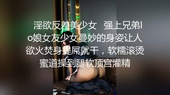 ✿淫欲反差美少女✿强上兄弟lo娘女友少女曼妙的身姿让人欲火焚身提屌就干，软糯滚烫蜜道操到腿软顶宫灌精