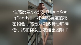 性感反差小骚货『HongKongCandy』✿和闺蜜男友的秘密约会，感觉好刺激呀心旷神怡，我和你女朋友谁更骚啊？