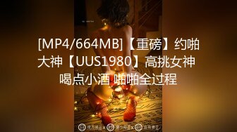 [MP4/664MB]【重磅】约啪大神【UUS1980】高挑女神 喝点小酒 啪啪全过程