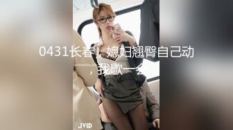 0431长春，媳妇翘臀自己动，我歇一会