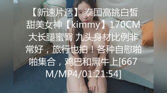 【新速片遞】 泰国高挑白皙甜美女神【kimmy】170CM大长腿蜜臀 九头身材比例非常好，旅行也拍！各种自慰啪啪集合，鸡巴和黑牛上[667M/MP4/01:21:54]