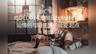 QDED014.暗黑邱比特随机搭讪情侣与陌生男子做爱.起点传媒