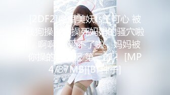 [2DF2]魔鬼美妖ts王可心 被贱狗操，你操死妈妈的骚穴啦，啊啊啊 受不了啦，妈妈被你操的好舒服 第三部！ [MP4/37MB][BT种子]