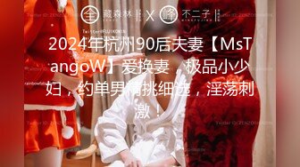 2024年杭州90后夫妻【MsTangoW】爱换妻，极品小少妇，约单男精挑细选，淫荡刺激！