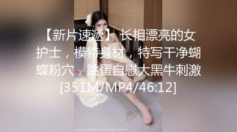 【新片速遞】 长相漂亮的女护士，模特身材，特写干净蝴蝶粉穴，跳蛋自慰大黑牛刺激[351M/MP4/46:12]