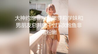 大神约炮非常粉嫩萝莉学妹和男朋友总共就干过5次鲍鱼非常粉嫩