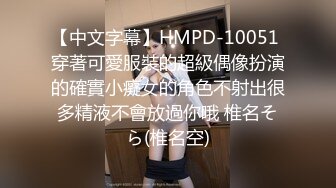 【中文字幕】HMPD-10051 穿著可愛服裝的超級偶像扮演的確實小癡女的角色不射出很多精液不會放過你哦 椎名そら(椎名空)