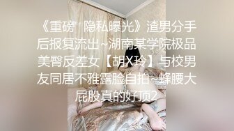 《重磅⭐隐私曝光》渣男分手后报复流出~湖南某学院极品美臀反差女【胡X玲】与校男友同居不雅露脸自拍~蜂腰大屁股真的好顶2