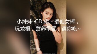 小辣妹 ·CD 椿 - 撸仙女棒，玩龙根，营养早餐，请你吃~ 