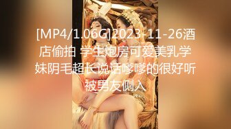 [MP4/1.06G]2023-11-26酒店偷拍 学生炮房可爱美乳学妹阴毛超长说话嗲嗲的很好听被男友侧入