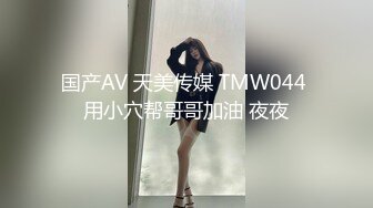 国产AV 天美传媒 TMW044 用小穴帮哥哥加油 夜夜