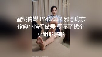 蜜桃传媒 PMC017 邪恶房东偷窥小情侣做爱 受不了找个小姐啪啪啪