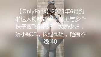 【OnlyFans】2023年6月约啪达人粉味芒果，炮王与多个妹子双飞群P3P，大奶少妇，娇小嫩妹，长腿御姐，艳福不浅 40