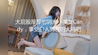 大屁股厚厚的阴唇小美女Candy，享受白人男友的大鸡吧