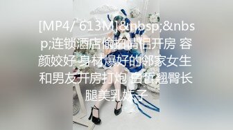 [MP4/ 613M]&nbsp;&nbsp;连锁酒店偷拍情侣开房 容颜姣好 身材爆好的邻家女生 和男友开房打炮 白皙翘臀长腿美乳妹子