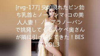 [rvg-177] 突如現れたビン勃ち乳首とノーパンマ○コの美人人妻！ ノーブラノーパンで挑発してくるスケベ奥さんが隣に引っ越してきた！BEST VOL.3