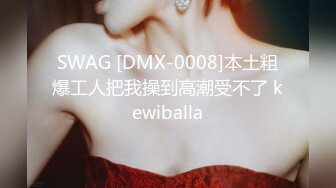 SWAG [DMX-0008]本土粗爆工人把我操到高潮受不了 kewiballa