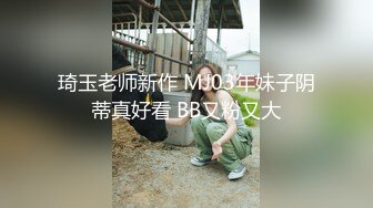 琦玉老师新作 MJ03年妹子阴蒂真好看 BB又粉又大