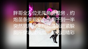 胖哥全方位无死角性爱房，约炮苗条美眉穿上情趣干到一半突然男朋友来视频通话赶紧躲厕所穿衣接视频，对话超精彩