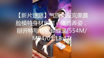 【新片速遞】气质女友完美露脸模特身材自慰，搔首弄姿，掰开特写粉色蝴蝶逼[554M/MP4/01:18:47]