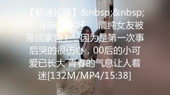 【新速片遞】&nbsp;&nbsp;☀️小妹不学好☀️清纯女友被带回家强上，因为是第一次事后哭的很伤心，00后的小可爱已长大 青春的气息让人着迷[132M/MP4/15:38]