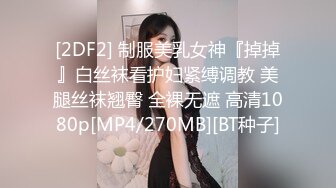 [2DF2] 制服美乳女神『掉掉』白丝袜看护妇紧缚调教 美腿丝袜翘臀 全裸无遮 高清1080p[MP4/270MB][BT种子]