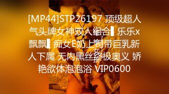 [MP44]STP26197 顶级超人气头牌女神双人组合▌乐乐x飘飘▌痴女E奶上司带巨乳新人下属 无内黑丝终极奥义 娇艳欲体泡泡浴 VIP0600