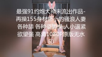 最强91约炮大神未流出作品-再操155身材娇小的骚浪人妻 各种舔 各种姿势操 人小逼紧欲望强 高清1080P原版无水印