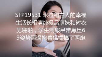 STP19531 米拉和主人的幸福生活长相清纯极品萌妹和衬衣男啪啪，学生制服吊带黑丝69姿势舔逼抱着猛操搞了两炮