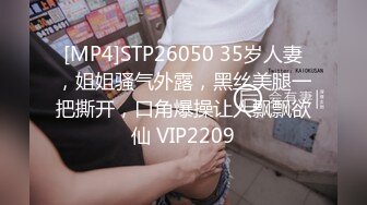 [MP4]STP26050 35岁人妻，姐姐骚气外露，黑丝美腿一把撕开，口角爆操让人飘飘欲仙 VIP2209