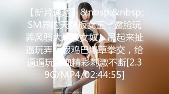 【新片速遞】&nbsp;&nbsp;SM界的天花板女王，露脸玩弄风骚大屁股女奴，吊起来扯逼玩弄，假鸡巴爆草拳交，给逼逼玩出血精彩刺激不断[2.39G/MP4/02:44:55]